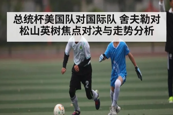 总统杯美国队对国际队 舍夫勒对松山英树焦点对决与走势分析