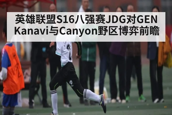 英雄联盟S16八强赛JDG对GEN Kanavi与Canyon野区博弈前瞻